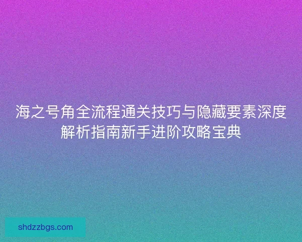 海之号角全流程通关技巧与隐藏要素深度解析指南新手进阶攻略宝典
