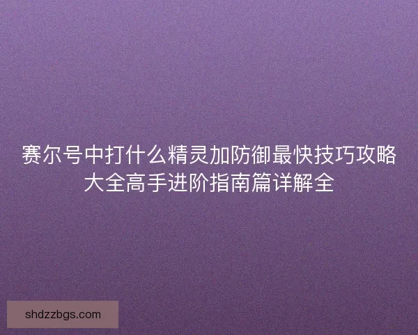 赛尔号中打什么精灵加防御最快技巧攻略大全高手进阶指南篇详解全