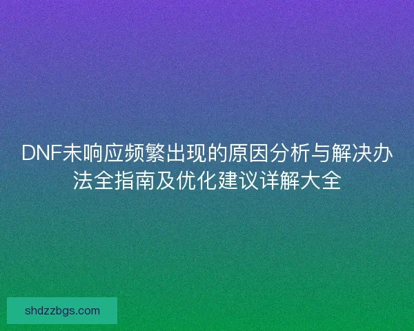 DNF未响应频繁出现的原因分析与解决办法全指南及优化建议详解大全