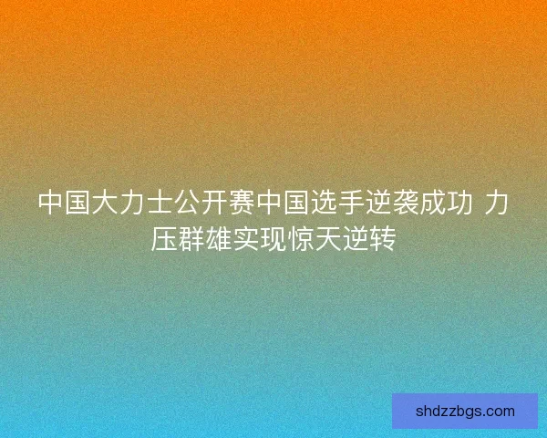 中国大力士公开赛中国选手逆袭成功 力压群雄实现惊天逆转