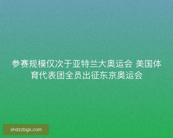 参赛规模仅次于亚特兰大奥运会 美国体育代表团全员出征东京奥运会