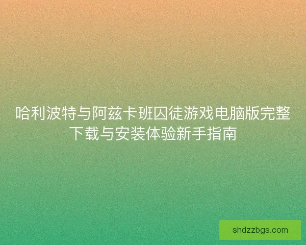 哈利波特与阿兹卡班囚徒游戏电脑版完整下载与安装体验新手指南