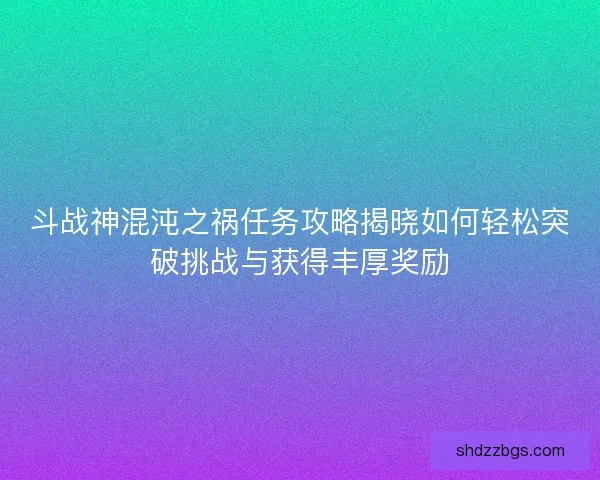 斗战神混沌之祸任务攻略揭晓如何轻松突破挑战与获得丰厚奖励